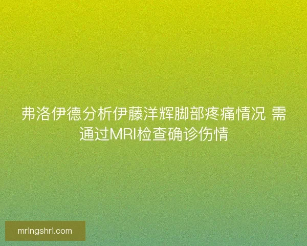 弗洛伊德分析伊藤洋辉脚部疼痛情况 需通过MRI检查确诊伤情