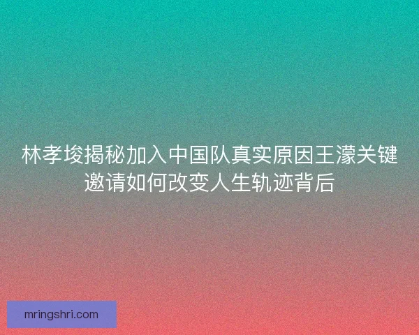 林孝埈揭秘加入中国队真实原因王濛关键邀请如何改变人生轨迹背后
