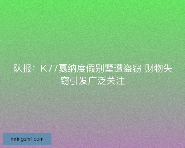 队报：K77戛纳度假别墅遭盗窃 财物失窃引发广泛关注