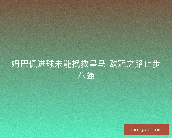 姆巴佩进球未能挽救皇马 欧冠之路止步八强